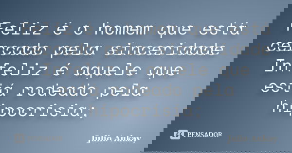 Feliz é o homem que está cercado pela sinceridade Infeliz é aquele que está rodeado pela hipocrisia;... Frase de Julio Aukay.