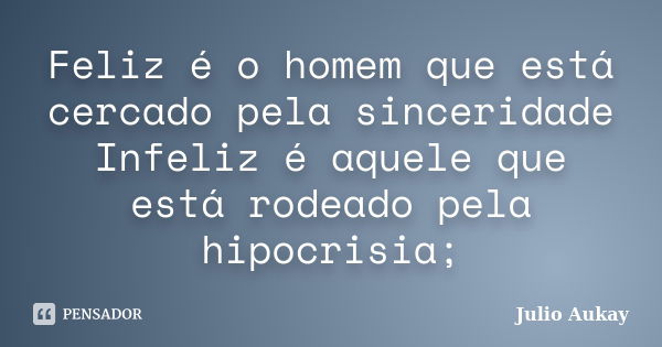 Feliz é o homem que está cercado pela sinceridade Infeliz é aquele que está rodeado pela hipocrisia;... Frase de Julio Aukay.