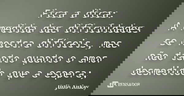 Fica a dica: A medida das dificuldades se mostra difíceis, mas não tanto quanto o amor desmedido que a espera;... Frase de Julio Aukay.