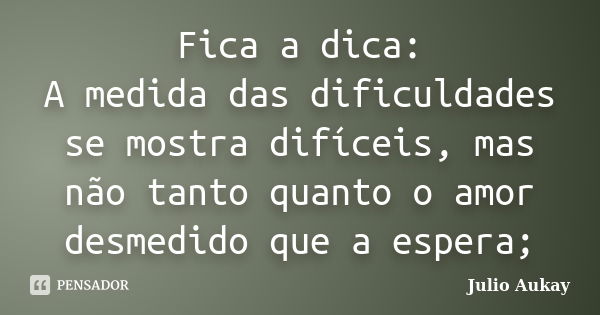 Fica a dica: A medida das dificuldades se mostra difíceis, mas não tanto quanto o amor desmedido que a espera;... Frase de Julio Aukay.