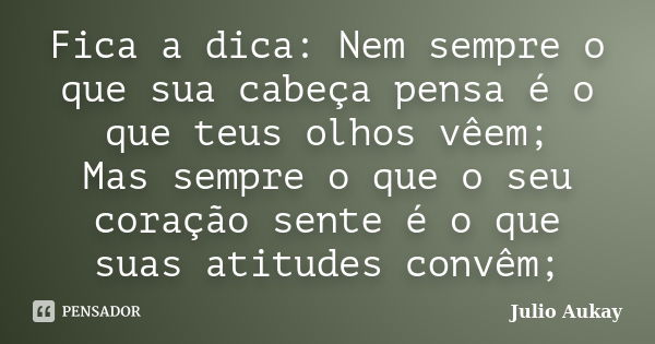 Fica a dica: Nem sempre o que sua cabeça pensa é o que teus olhos vêem; Mas sempre o que o seu coração sente é o que suas atitudes convêm;... Frase de Julio Aukay.