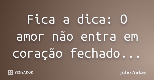 Fica a dica: O amor não entra em coração fechado...... Frase de Julio Aukay.