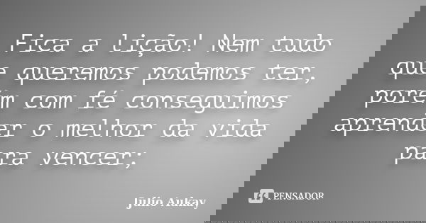Fica a lição! Nem tudo que queremos podemos ter, porém com fé conseguimos aprender o melhor da vida para vencer;... Frase de Julio Aukay.