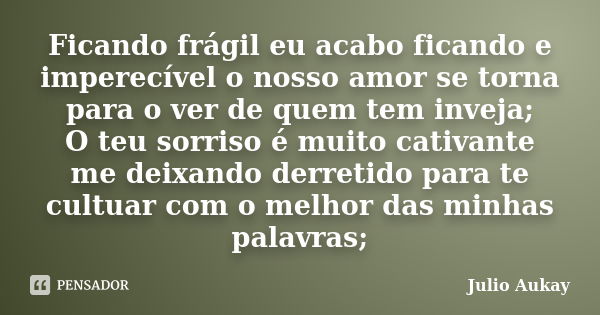 Ficando frágil eu acabo ficando e imperecível o nosso amor se torna para o ver de quem tem inveja; O teu sorriso é muito cativante me deixando derretido para te... Frase de Julio Aukay.