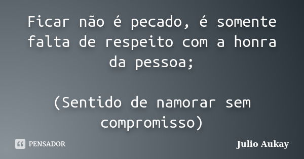 Ficar não é pecado, é somente falta de respeito com a honra da pessoa; (Sentido de namorar sem compromisso)... Frase de Julio Aukay.