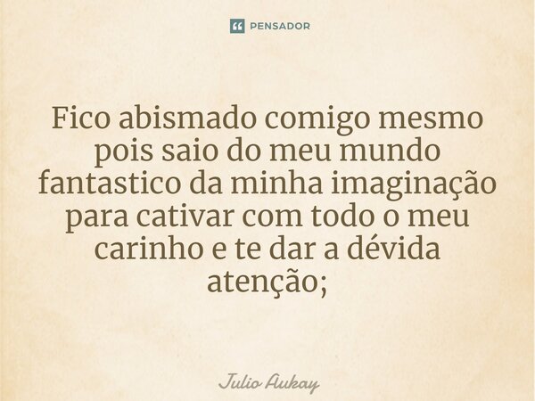 ⁠Fico abismado comigo mesmo pois saio do meu mundo fantástico da minha imaginação para cativar com todo o meu carinho e te dar a devida atenção;... Frase de Julio Aukay.