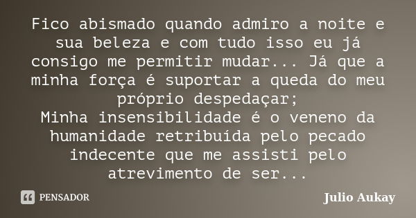 Fico abismado quando admiro a noite e sua beleza e com tudo isso eu já consigo me permitir mudar... Já que a minha força é suportar a queda do meu próprio despe... Frase de Julio Aukay.