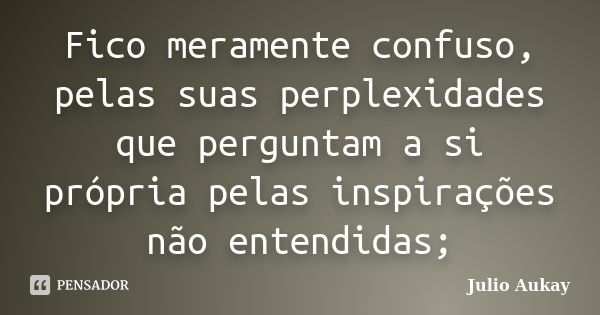 Fico meramente confuso, pelas suas perplexidades que perguntam a si própria pelas inspirações não entendidas;... Frase de Julio Aukay.