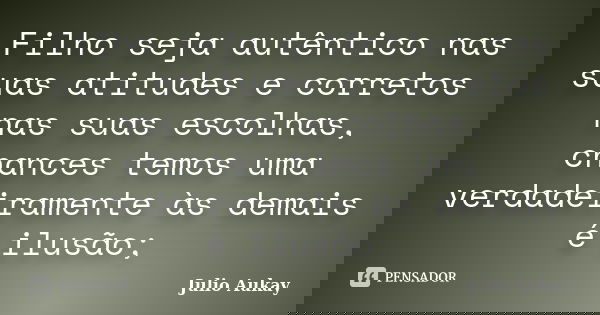 Filho seja autêntico nas suas atitudes e corretos nas suas escolhas, chances temos uma verdadeiramente às demais é ilusão;... Frase de Julio Aukay.