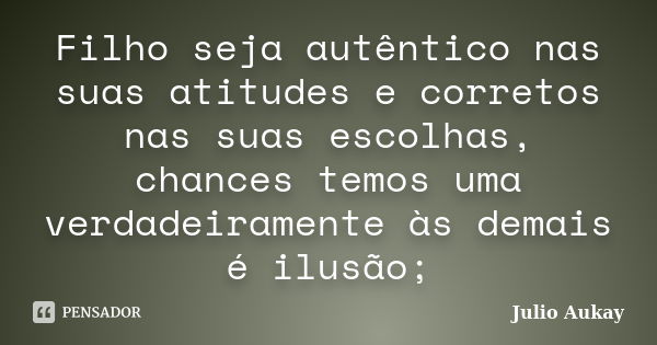 Filho seja autêntico nas suas atitudes e corretos nas suas escolhas, chances temos uma verdadeiramente às demais é ilusão;... Frase de Julio Aukay.