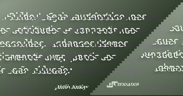 Filho! Seja autêntico nas suas atitudes e correto nas suas escolhas, chances!temos verdadeiramente uma, pois as demais são ilusão;... Frase de julio Aukay.