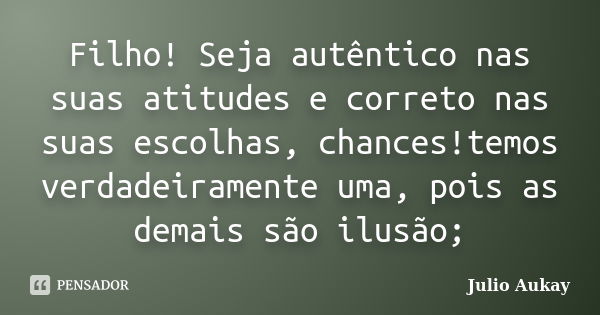 Filho! Seja autêntico nas suas atitudes e correto nas suas escolhas, chances!temos verdadeiramente uma, pois as demais são ilusão;... Frase de julio Aukay.