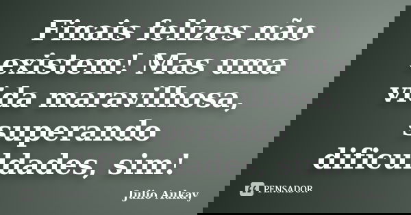 Finais felizes não existem! Mas uma vida maravilhosa, superando dificuldades, sim!... Frase de Julio Aukay.