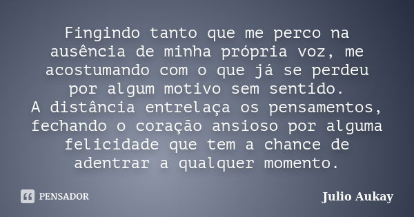 Fingindo tanto que me perco na ausência de minha própria voz, me acostumando com o que já se perdeu por algum motivo sem sentido. A distância entrelaça os pensa... Frase de Julio Aukay.