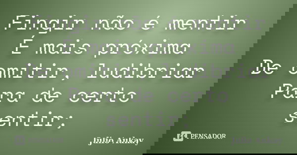 Fingir não é mentir É mais próxima De omitir, ludibriar Para de certo sentir;... Frase de Julio Aukay.