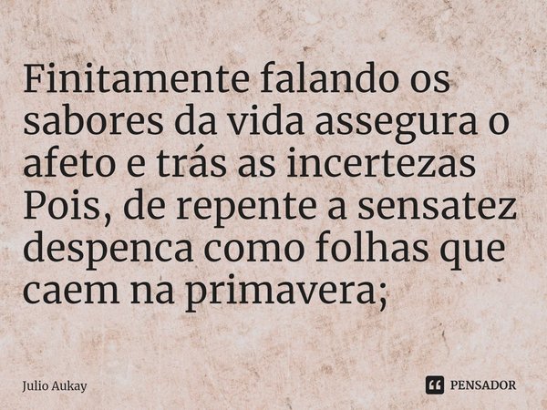 ⁠Finitamente falando os sabores da vida assegura o afeto e trás as incertezas
Pois, de repente a sensatez despenca como folhas que caem na primavera;... Frase de Julio Aukay.