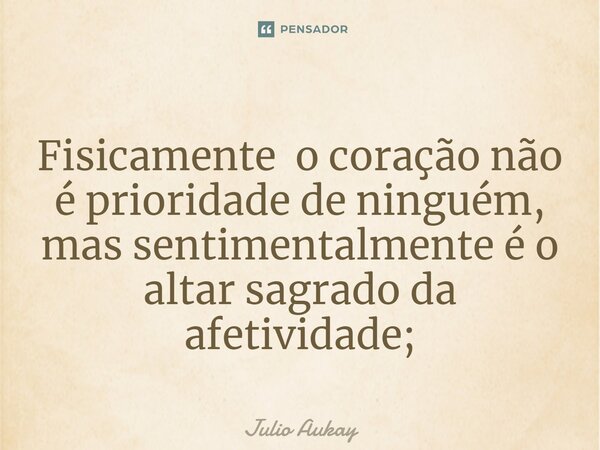 ⁠Fisicamente o coração não é prioridade de ninguém, mas sentimentalmente é o altar sagrado da afetividade;... Frase de Julio Aukay.