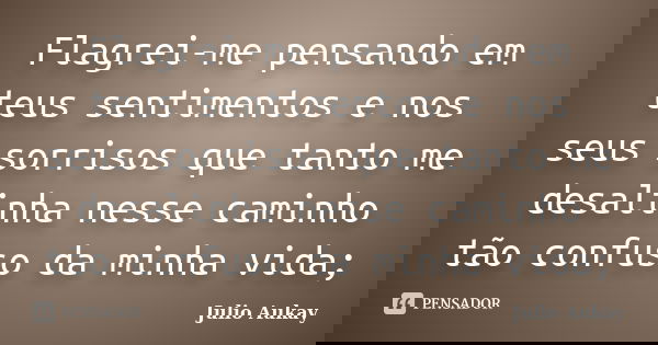 Flagrei-me pensando em teus sentimentos e nos seus sorrisos que tanto me desalinha nesse caminho tão confuso da minha vida;... Frase de Julio Aukay.