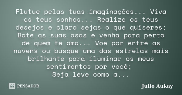 Flutue pelas tuas imaginações... Viva os teus sonhos... Realize os teus desejos e claro sejas o que quiseres; Bate as suas asas e venha para perto de quem te am... Frase de Julio Aukay.