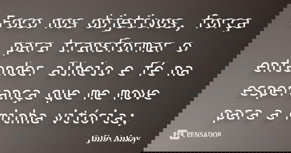 Foco nos objetivos, força para transformar o entender alheio e fé na esperança que me move para a minha vitória;... Frase de Julio Aukay.