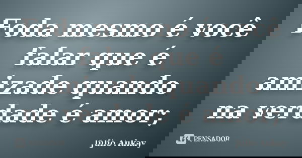 Foda mesmo é você falar que é amizade quando na verdade é amor;... Frase de Julio Aukay.