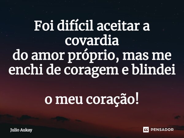 ⁠Foi difícil aceitar a covardia do amor próprio, mas me enchi de coragem e blindei o meu coração!... Frase de Julio Aukay.