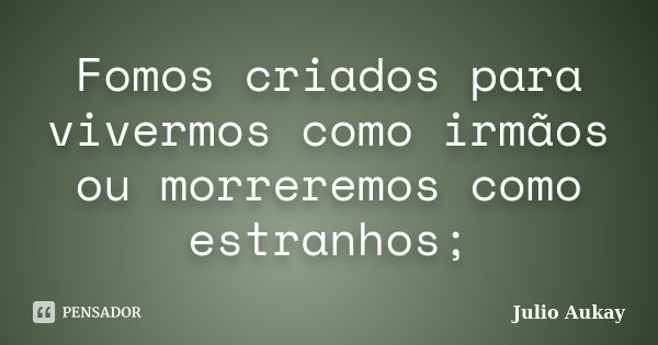 Fomos criados para vivermos como irmãos ou morreremos como estranhos;... Frase de Julio Aukay.