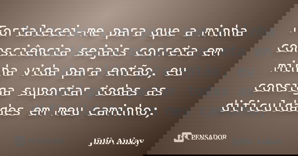Fortalecei-me para que a minha consciência sejais correta em minha vida para então, eu consiga suportar todas as dificuldades em meu caminho;... Frase de Julio Aukay.
