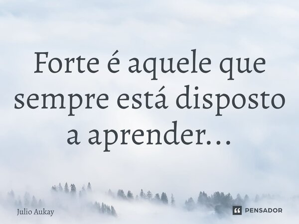 ⁠Forte é aquele que sempre está disposto a aprender...... Frase de Julio Aukay.