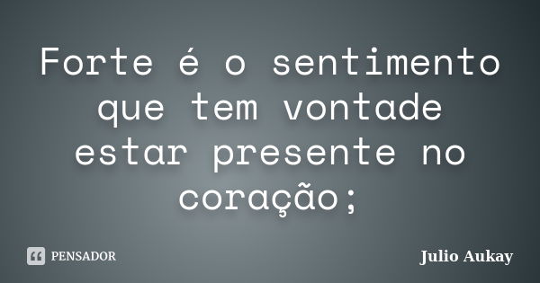 Forte é o sentimento que tem vontade estar presente no coração;... Frase de Julio Aukay.