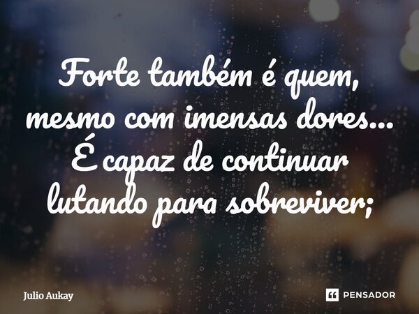 ⁠Forte também é quem, mesmo com imensas dores... É capaz de continuar lutando para sobreviver;... Frase de Julio Aukay.