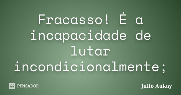 Fracasso! É a incapacidade de lutar incondicionalmente;... Frase de Julio Aukay.