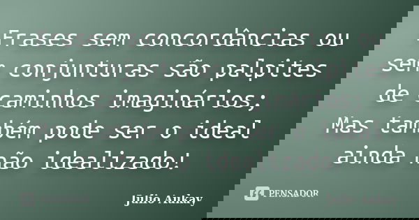 Frases sem concordâncias ou sem conjunturas são palpites de caminhos imaginários; Mas também pode ser o ideal ainda não idealizado!... Frase de julio Aukay.