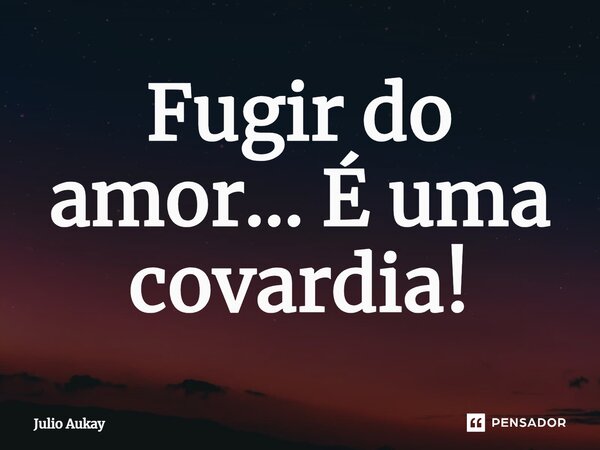 ⁠Fugir do amor... É uma covardia!... Frase de Julio Aukay.