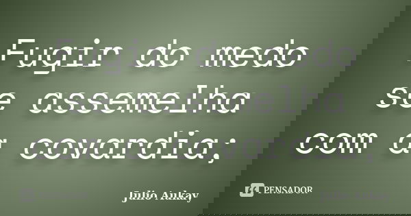 Fugir do medo se assemelha com a covardia;... Frase de Julio Aukay.