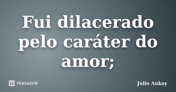 Fui dilacerado pelo caráter do amor;... Frase de Julio Aukay.