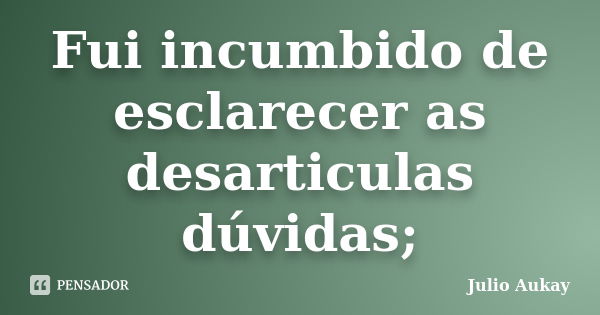 Fui incumbido de esclarecer as desarticulas dúvidas;... Frase de Julio Aukay.