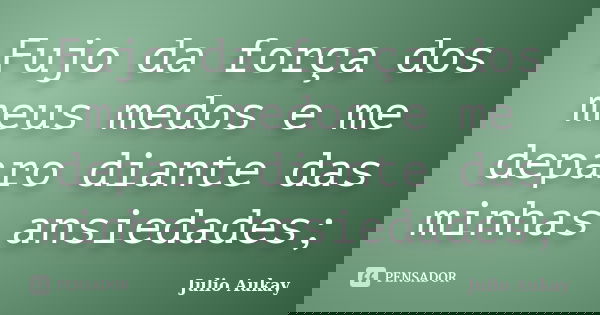 Fujo da força dos meus medos e me deparo diante das minhas ansiedades;... Frase de Julio Aukay.