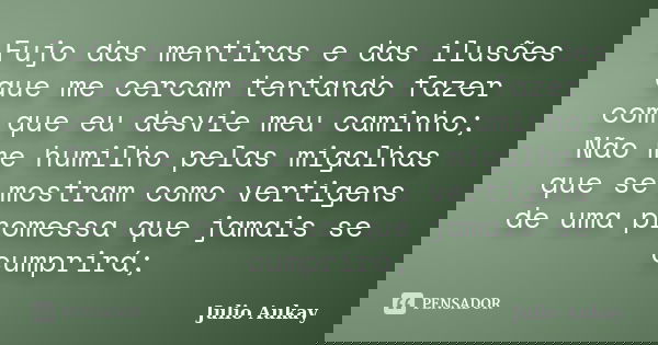 Fujo das mentiras e das ilusões que me cercam tentando fazer com que eu desvie meu caminho; Não me humilho pelas migalhas que se mostram como vertigens de uma p... Frase de Julio Aukay.