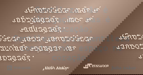 Gentileza não é obrigação, mas é educação; Gentileza gera gentileza construindo espaço no coração;... Frase de Julio Aukay.