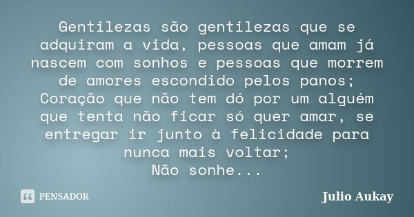 Gentilezas são gentilezas que se adquiram a vida, pessoas que amam já nascem com sonhos e pessoas que morrem de amores escondido pelos panos; Coração que não te... Frase de Julio Aukay.