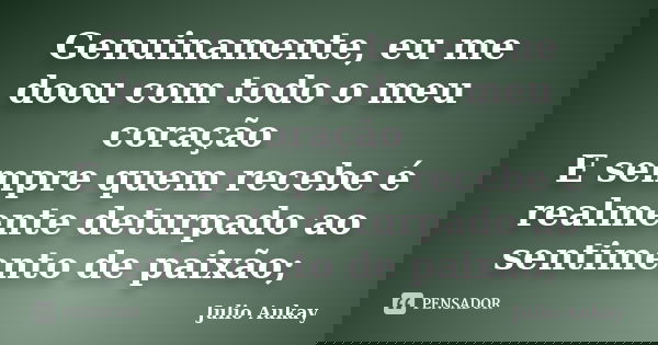 Genuinamente, eu me doou com todo o meu coração E sempre quem recebe é realmente deturpado ao sentimento de paixão;... Frase de Julio Aukay.