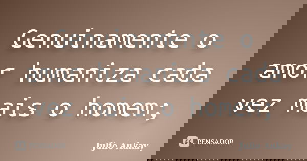 Genuinamente o amor humaniza cada vez mais o homem;... Frase de Julio Aukay.
