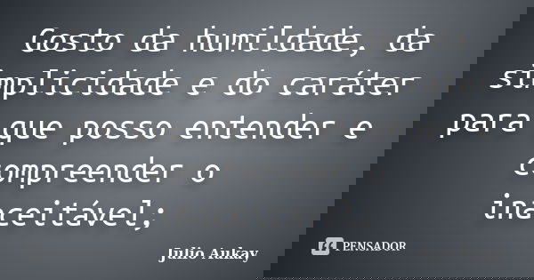Gosto da humildade, da simplicidade e do caráter para que posso entender e compreender o inaceitável;... Frase de Julio Aukay.