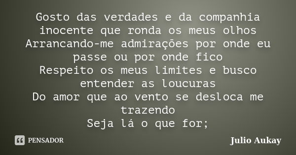 Gosto das verdades e da companhia inocente que ronda os meus olhos Arrancando-me admirações por onde eu passe ou por onde fico Respeito os meus limites e busco ... Frase de Julio Aukay.