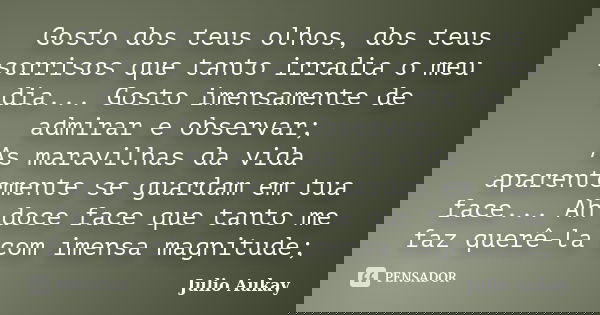 Gosto dos teus olhos, dos teus sorrisos que tanto irradia o meu dia... Gosto imensamente de admirar e observar; As maravilhas da vida aparentemente se guardam e... Frase de Julio Aukay.