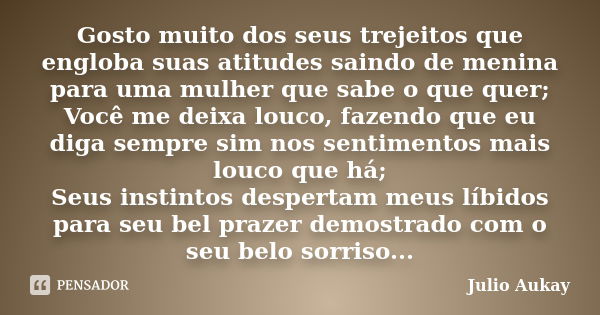 Gosto muito dos seus trejeitos que engloba suas atitudes saindo de menina para uma mulher que sabe o que quer; Você me deixa louco, fazendo que eu diga sempre s... Frase de Julio Aukay.