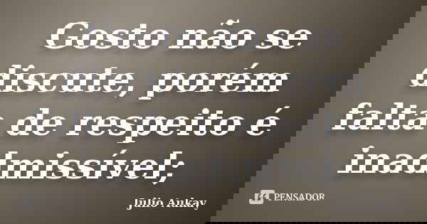 Gosto não se discute, porém falta de respeito é inadmissível;... Frase de Julio Aukay.