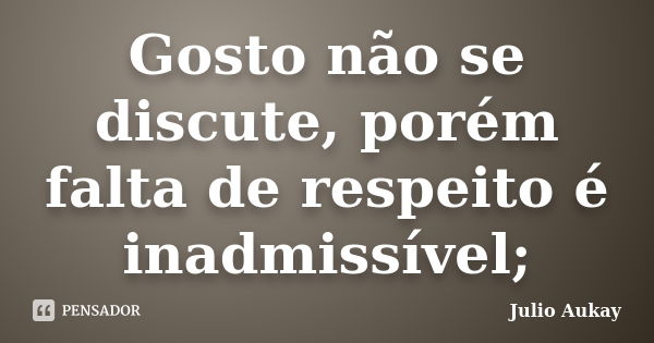 Gosto não se discute, porém falta de respeito é inadmissível;... Frase de Julio Aukay.