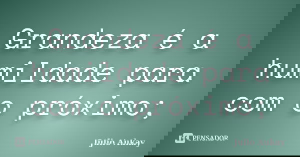 Grandeza é a humildade para com o próximo;... Frase de Julio Aukay.